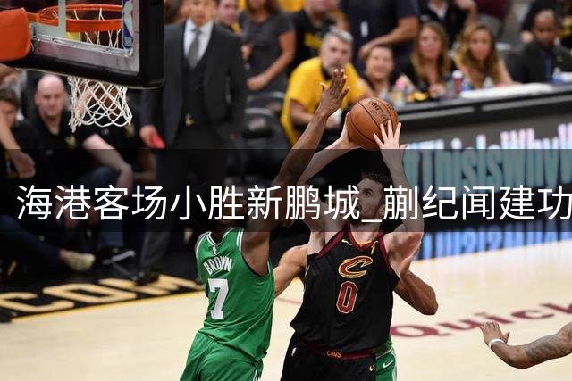 海港客场小胜新鹏城 蒯纪闻建功助球队五轮不败